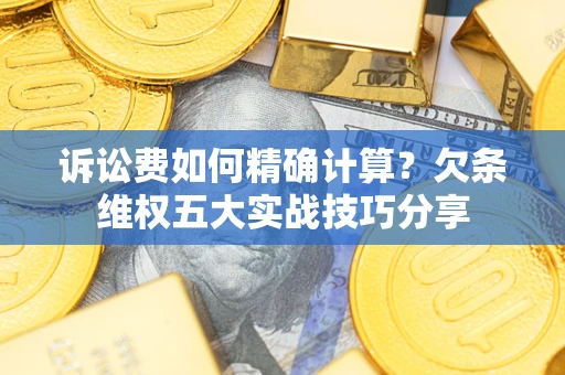 济南诉讼费如何精确计算？欠条维权五大实战技巧分享