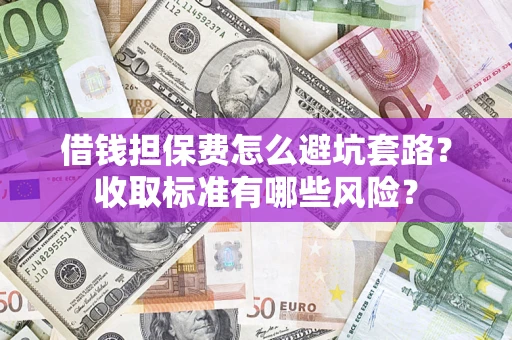 济南借钱担保费怎么避坑套路?收取标准有哪些风险? 济南借钱担保费怎么避坑套路?收取标准有哪些风险?