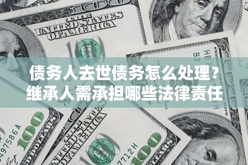 济南债务人去世债务怎么处理？继承人需承担哪些法律责任？