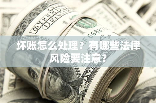 济南坏账怎么处理？有哪些法律风险要注意？