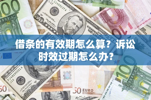 济南借条的有效期怎么算？诉讼时效过期怎么办？