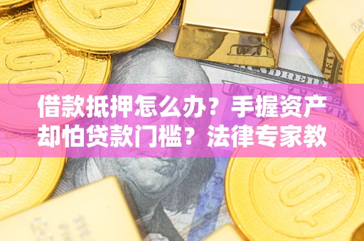 济南借款抵押怎么办？手握资产却怕贷款门槛？法律专家教你办抵押不踩坑