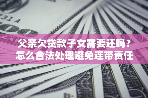 济南父亲欠贷款子女需要还吗？怎么合法处理避免连带责任？