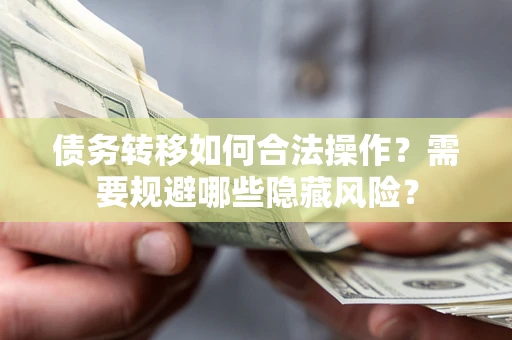 济南债务转移如何合法操作？需要规避哪些隐藏风险？