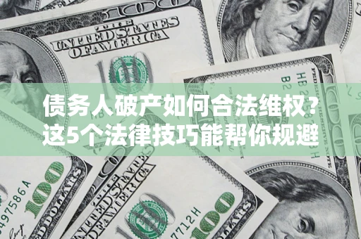 济南债务人破产如何合法维权？这5个法律技巧能帮你规避风险
