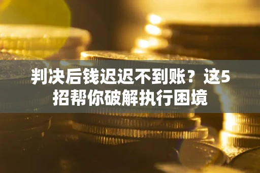济南判决后钱迟迟不到账？这5招帮你破解执行困境