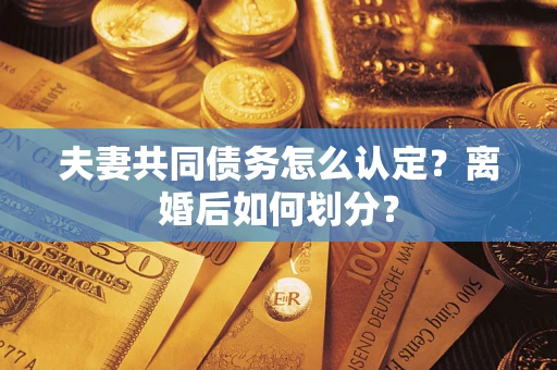济南夫妻共同债务怎么认定？离婚后如何划分？