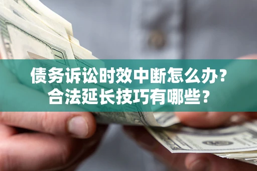 济南债务诉讼时效中断怎么办？合法延长技巧有哪些？
