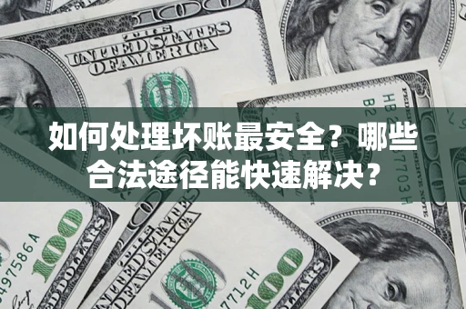 济南如何处理坏账最安全？哪些合法途径能快速解决？