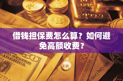 济南借钱担保费怎么算？如何避免高额收费？