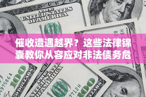 济南催收遭遇越界？这些法律锦囊教你从容应对非法债务危机