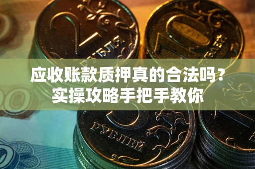 济南应收账款质押真的合法吗？实操攻略手把手教你