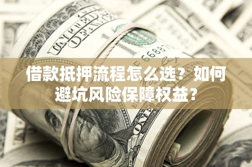 济南借款抵押流程怎么选？如何避坑风险保障权益？