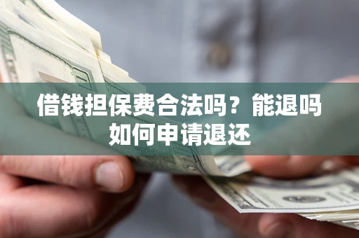 济南借钱担保费合法吗？能退吗如何申请退还