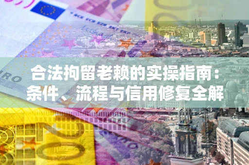 济南合法拘留老赖的实操指南:条件、流程与信用修复全解析 济南合法拘留老赖的实操指南:条件、流程与信用修复全解析
