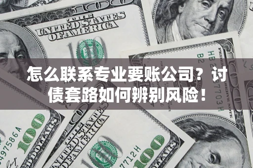 济南怎么联系专业要账公司？讨债套路如何辨别风险！