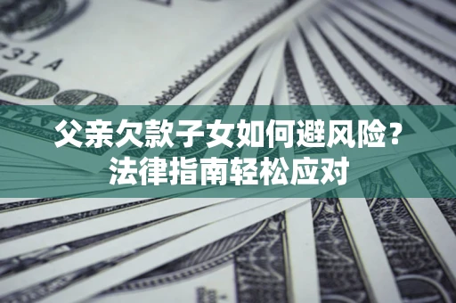 济南父亲欠款子女如何避风险？法律指南轻松应对