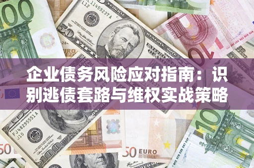 济南企业债务风险应对指南：识别逃债套路与维权实战策略
