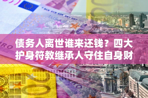 济南债务人离世谁来还钱？四大护身符教继承人守住自身财产