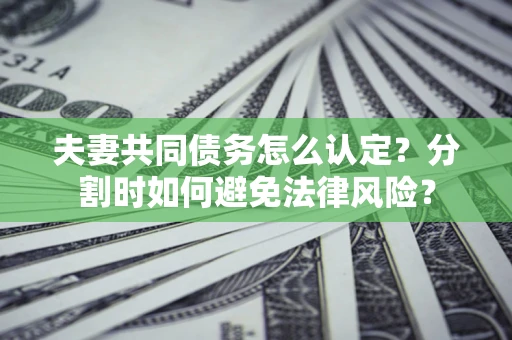 济南夫妻共同债务怎么认定？分割时如何避免法律风险？