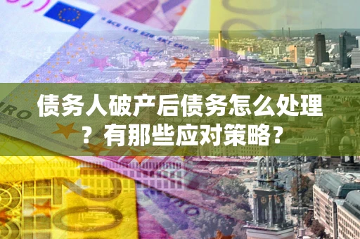 济南债务人破产后债务怎么处理？有那些应对策略？